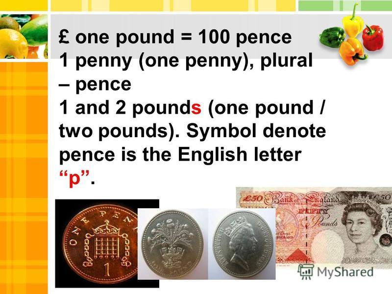 £ one pound = 100 pence 1 penny (one penny), plural – pence 1 and 2 pounds (one pound / two pounds). Symbol denote pence is the English letter p.
