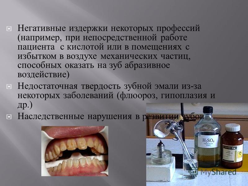 Негативные издержки некоторых профессий ( например, при непосредственной работе пациента с кислотой или в помещениях с избытком в воздухе механических частиц, способных оказать на зуб абразивное воздействие ) Недостаточная твердость зубной эмали из -