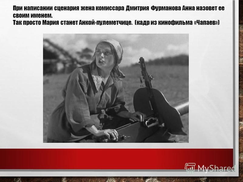 При написании сценария жена комиссара Дмитрия Фурманова Анна назовет ее своим именем. Так просто Мария станет Анкой-пулеметчице. (кадр из кинофильма «Чапаев»)