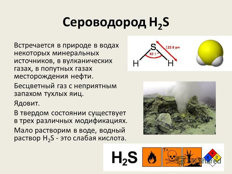 Сероводород H 2 S Встречается в природе в водах некоторых минеральных источников, в вулканических газах, в попутных газах месторождения нефти. Бесцветный газ с неприятным запахом тухлых яиц. Ядовит. В твердом состоянии существует в трех различных мод