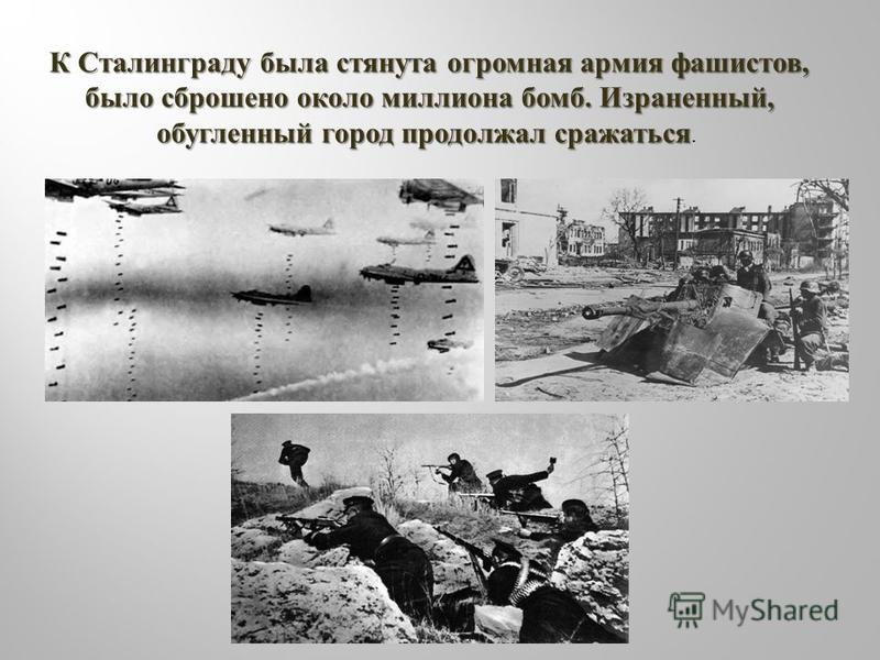 К Сталинграду была стянута огромная армия фашистов, было сброшено около миллиона бомб. Израненный, обугленный город продолжал сражаться К Сталинграду была стянута огромная армия фашистов, было сброшено около миллиона бомб. Израненный, обугленный горо
