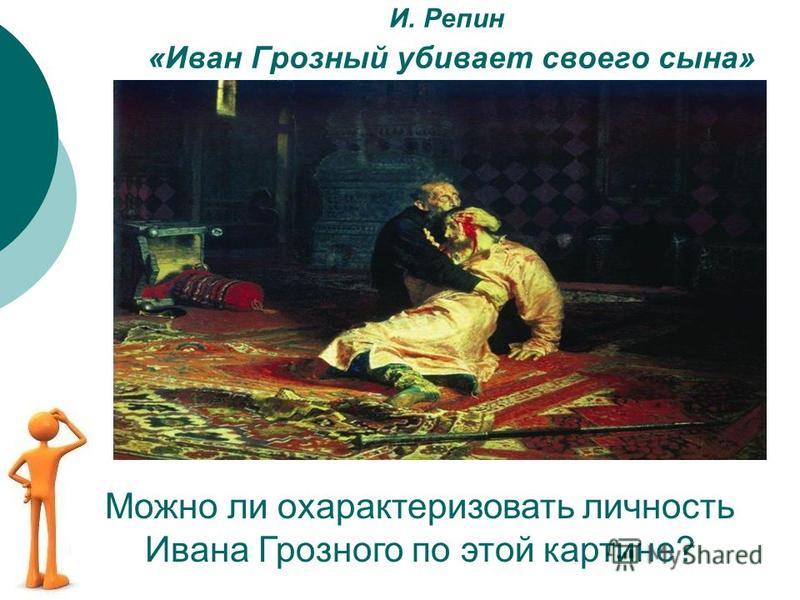 И. Репин «Иван Грозный убивает своего сына» Можно ли охарактеризовать личность Ивана Грозного по этой картине?