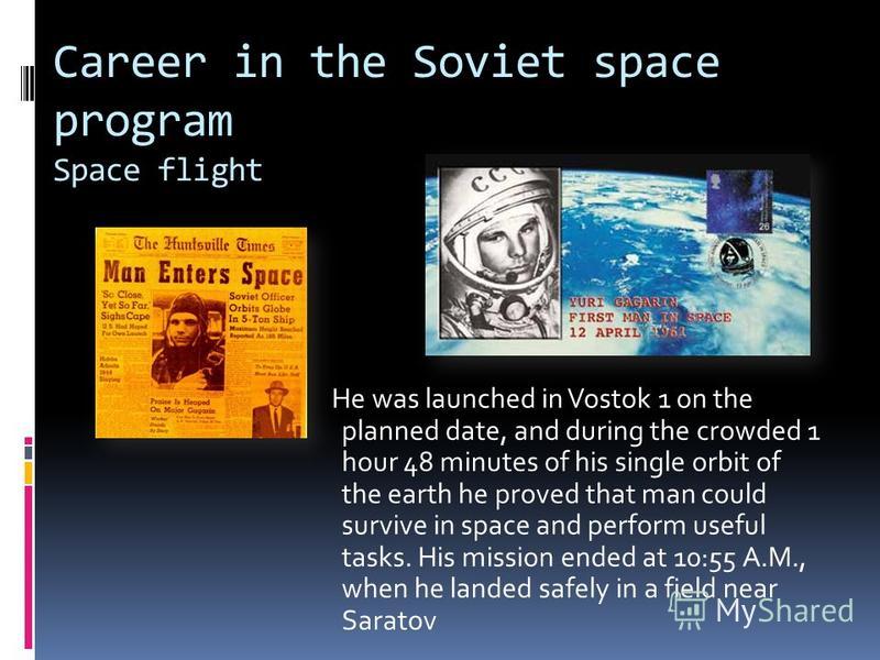 Career in the Soviet space program Space flight He was launched in Vostok 1 on the planned date, and during the crowded 1 hour 48 minutes of his single orbit of the earth he proved that man could survive in space and perform useful tasks. His mission
