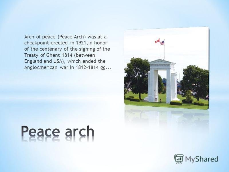 Arch of peace (Peace Arch) was at a checkpoint erected in 1921,in honor of the centenary of the signing of the Treaty of Ghent 1814 (between England and USA), which ended the AngloAmerican war in 1812-1814 gg...