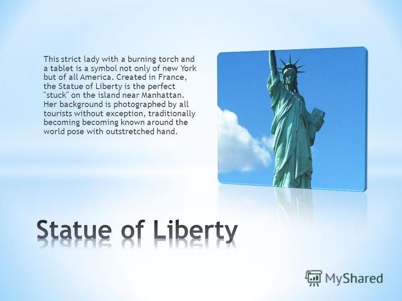 This strict lady with a burning torch and a tablet is a symbol not only of new York but of all America. Created in France, the Statue of Liberty is the perfect 
