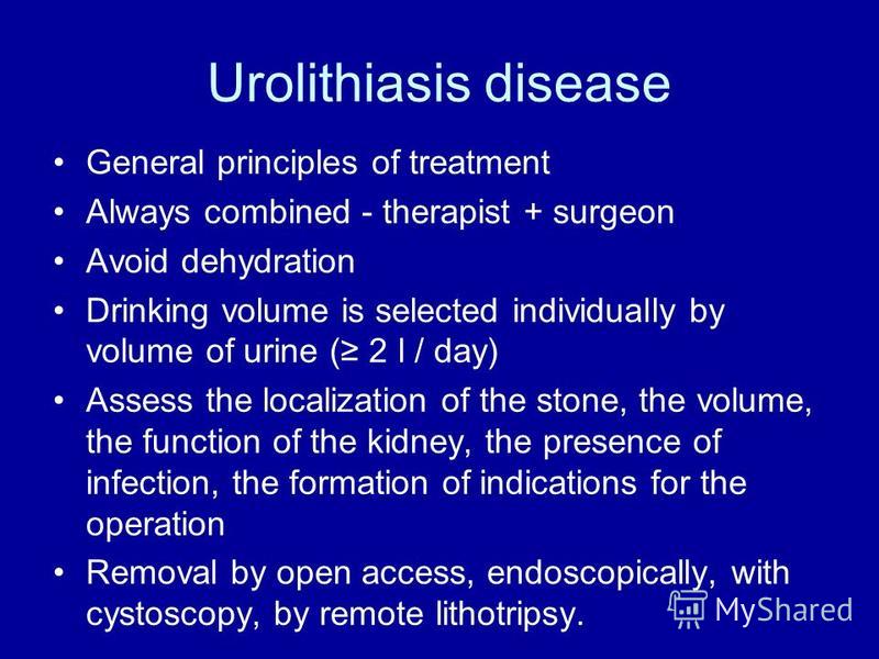 Urolithiasis disease General principles of treatment Always combined - therapist + surgeon Avoid dehydration Drinking volume is selected individually by volume of urine ( 2 l / day) Assess the localization of the stone, the volume, the function of th