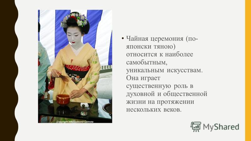 Чайная церемония (по- японски тяною) относится к наиболее самобытным, уникальным искусствам. Она играет существенную роль в духовной и общественной жизни на протяжении нескольких веков.