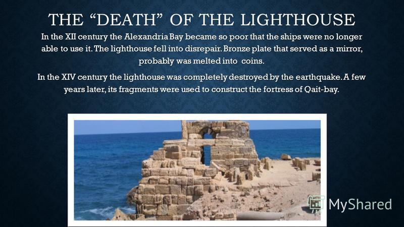 THE DEATH OF THE LIGHTHOUSE In the XII century the Alexandria Bay became so poor that the ships were no longer able to use it. The lighthouse fell into disrepair. Bronze plate that served as a mirror, probably was melted into coins. In the XIV centur