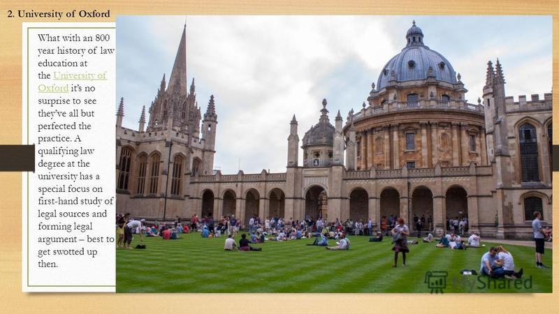 2. University of Oxford What with an 800 year history of law education at the University of Oxford its no surprise to see theyve all but perfected the practice. A qualifying law degree at the university has a special focus on first-hand study of lega
