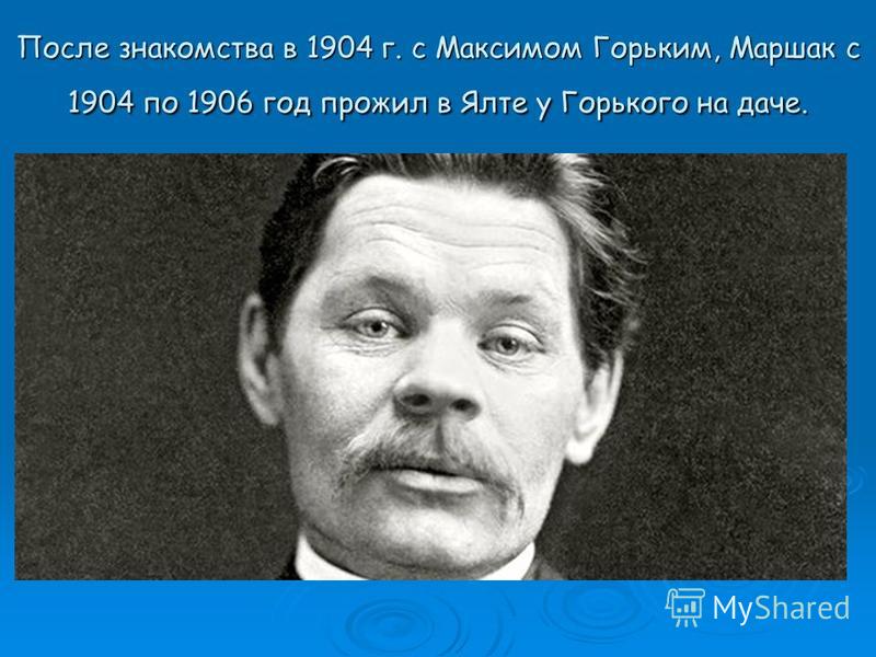 После знакомства в 1904 г. с Максимом Горьким, Маршак с 1904 по 1906 год прожил в Ялте у Горького на даче.