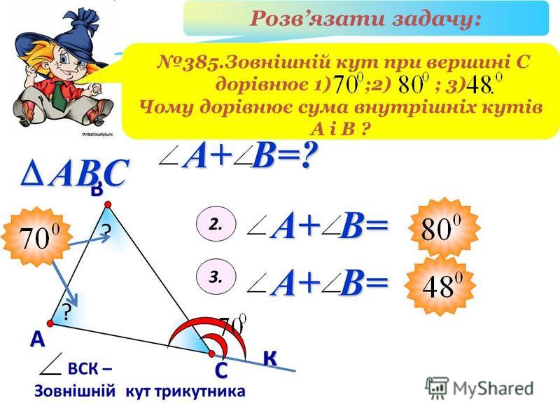 В А С ВСК – Зовнішній кут трикутника ABCк Розвязати задачу: 385.Зовнішній кут при вершині С дорівнює 1) ;2) ; 3) Чому дорівнює сума внутрішніх кутів А і В ? ? ? A+ B= 2. 3. A+ B= A+ B=?
