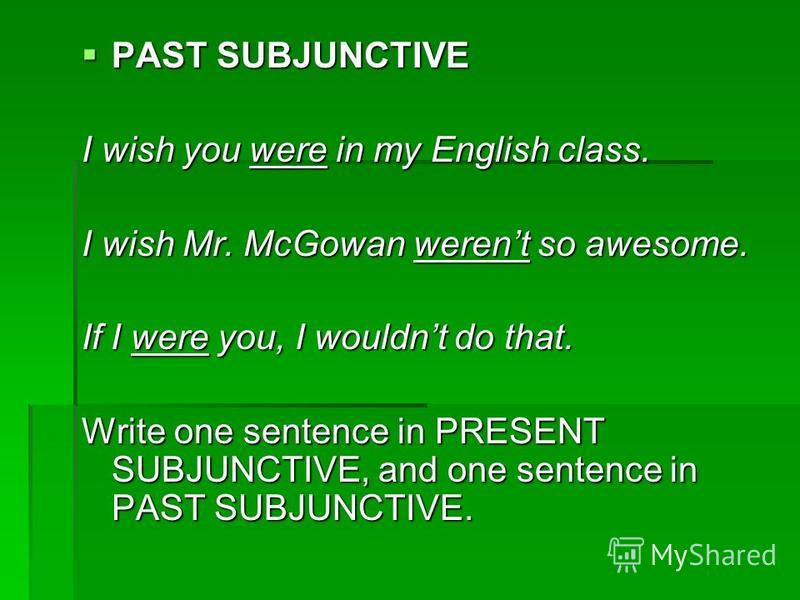 PAST SUBJUNCTIVE PAST SUBJUNCTIVE I wish you were in my English class. I wish Mr. McGowan werent so awesome. If I were you, I wouldnt do that. Write one sentence in PRESENT SUBJUNCTIVE, and one sentence in PAST SUBJUNCTIVE.