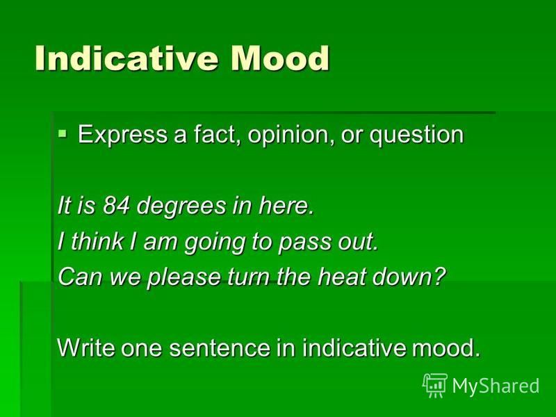 Indicative Mood Express a fact, opinion, or question Express a fact, opinion, or question It is 84 degrees in here. I think I am going to pass out. Can we please turn the heat down? Write one sentence in indicative mood.