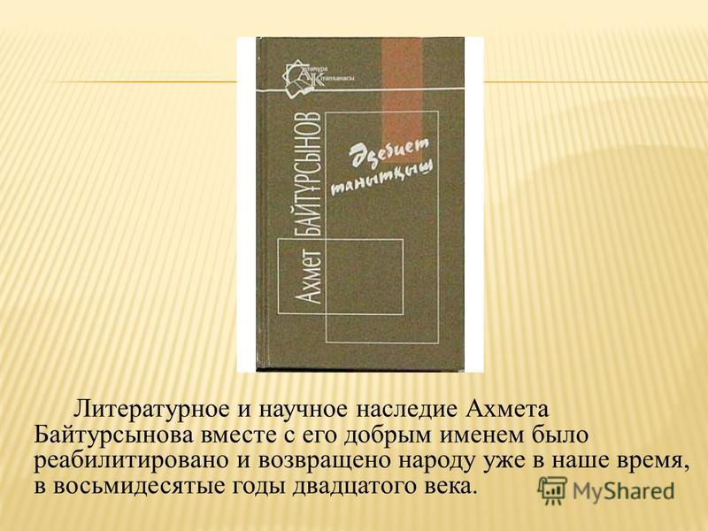 Литературное и научное наследие Ахмета Байтурсынова вместе с его добрым именем было реабилитировано и возвращено народу уже в наше время, в восьмидесятые годы двадцатого века.