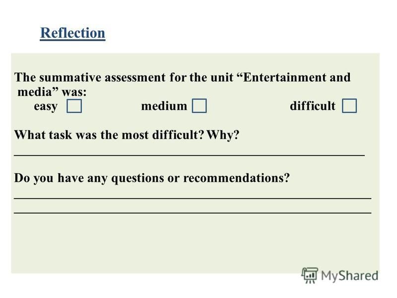 Reflection The summative assessment for the unit Entertainment and media was: easy medium difficult What task was the most difficult? Why? _____________________________________________________ Do you have any questions or recommendations? ___________