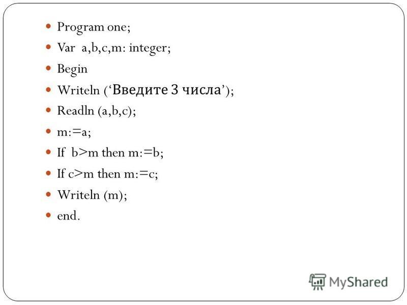 Program one; Var a,b,c,m: integer; Begin Writeln ( Введите 3 числа ); Readln (a,b,c); m:=a; If b>m then m:=b; If c>m then m:=c; Writeln (m); end.