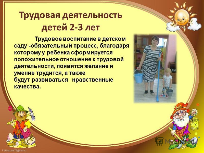 FokinaLida.75@mail.ru Трудовое воспитание в детском саду -обязательный процесс, благодаря которому у ребенка сформируется положительное отношение к трудовой деятельности, появится желание и умение трудится, а также будут развиваться нравственные каче