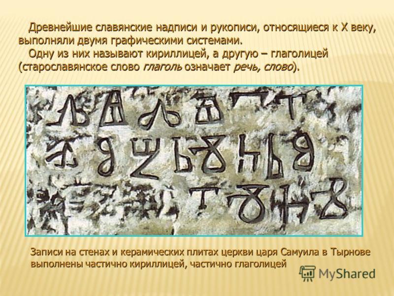 Древнейшие славянские надписи и рукописи, относящиеся к X веку, выполняли двумя графическими системами. Древнейшие славянские надписи и рукописи, относящиеся к X веку, выполняли двумя графическими системами. Одну из них называют кириллицей, а другую 