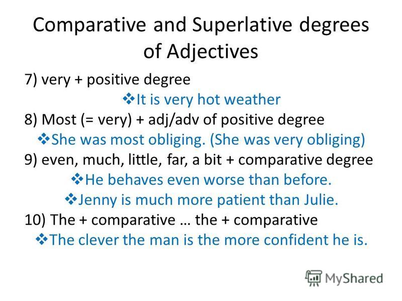 Comparative and Superlative degrees of Adjectives 7) very + positive degree It is very hot weather 8) Most (= very) + adj/adv of positive degree She was most obliging. (She was very obliging) 9) even, much, little, far, a bit + comparative degree He 