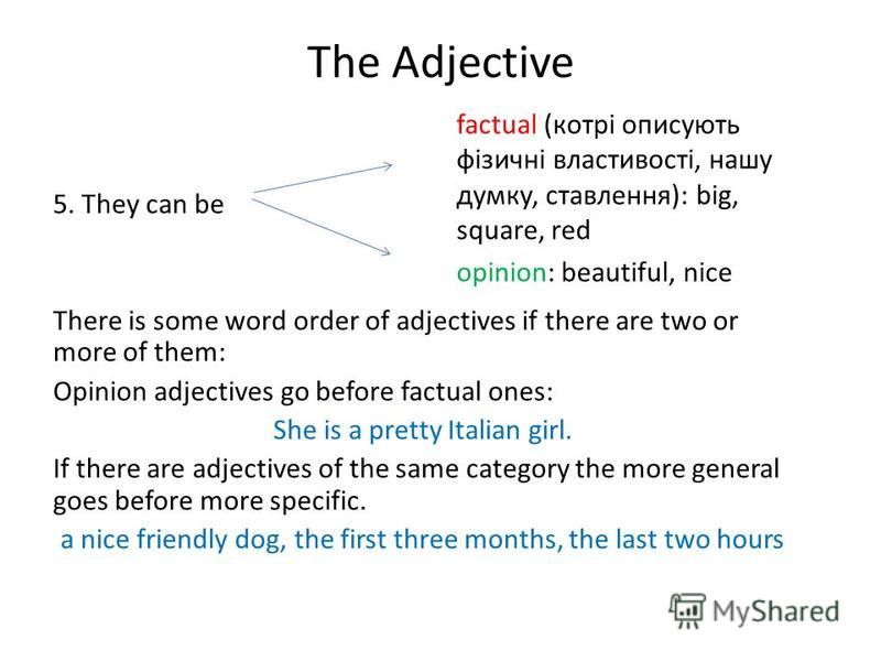 The Adjective 5. They can be There is some word order of adjectives if there are two or more of them: Opinion adjectives go before factual ones: She is a pretty Italian girl. If there are adjectives of the same category the more general goes before m