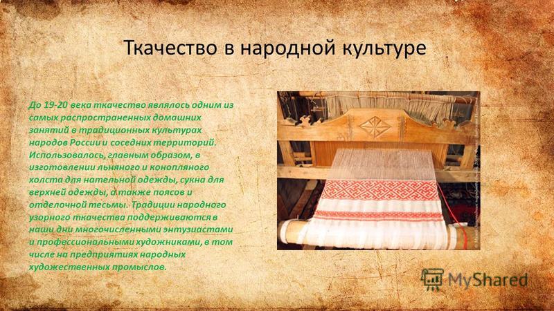 Ткачество в народной культуре До 19-20 века ткачество являлось одним из самых распространенных домашних занятий в традиционных культурах народов России и соседних территорий. Использовалось, главным образом, в изготовлении льняного и конопляного холс