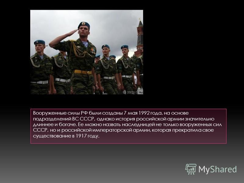 Вооруженные силы РФ были созданы 7 мая 1992 года, на основе подразделений ВС СССР, однако история российской армии значительно длиннее и богаче. Ее можно назвать наследницей не только вооруженных сил СССР, но и российской императорской армии, которая
