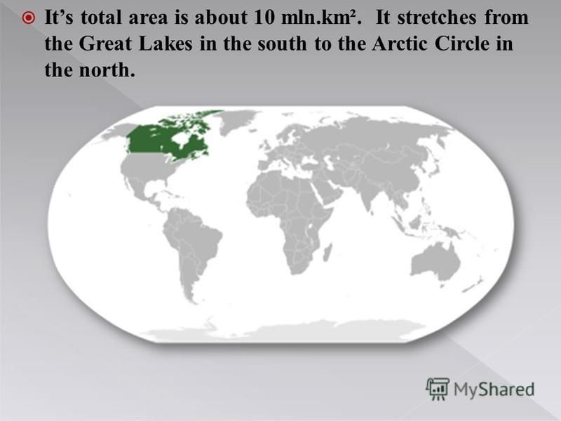 Its total area is about 10 mln.km². It stretches from the Great Lakes in the south to the Arctic Circle in the north.