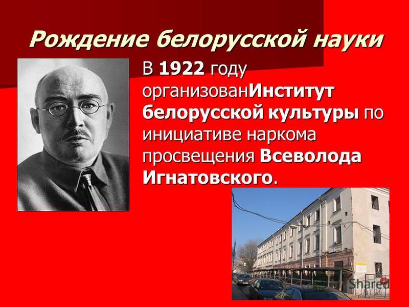 Рождение белорусской науки В 1922 году организован Институт белорусской культуры по инициативе наркома просвещения Всеволода Игнатовского.