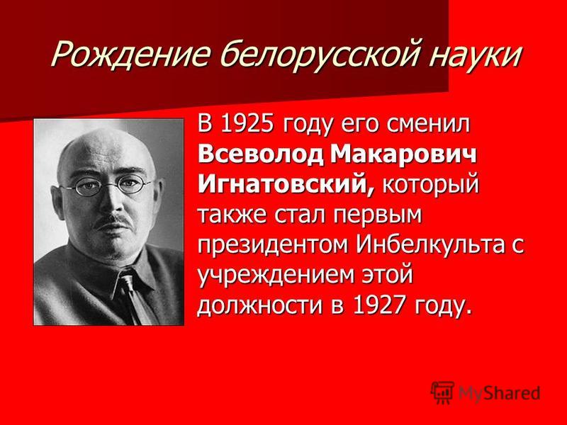 Рождение белорусской науки В 1925 году его сменил Всеволод Макарович Игнатовский, который также стал первым президентом Инбелкульта с учреждением этой должности в 1927 году.