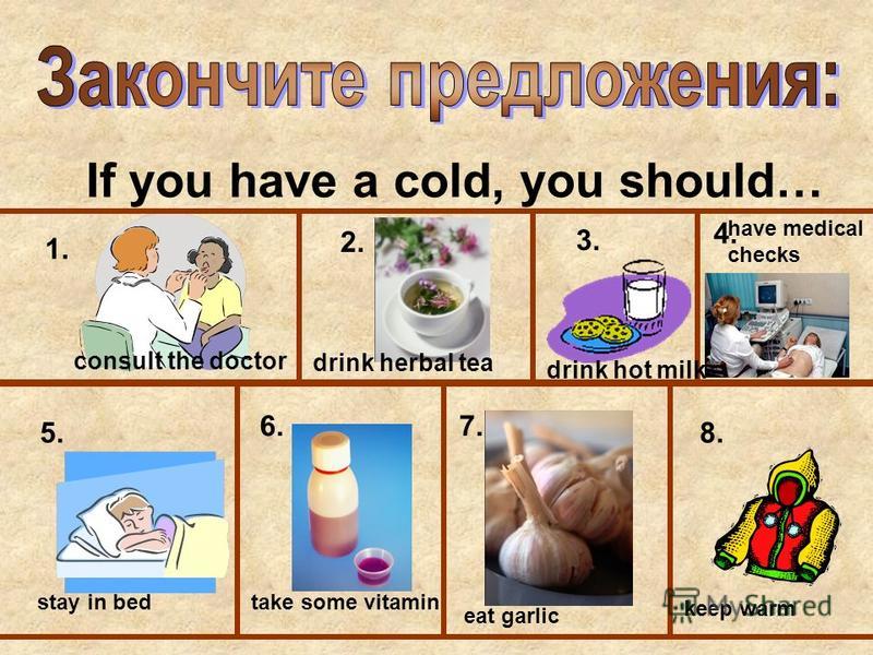 If you have a cold, you should… 1. 2. 3. 5. 6.7. 8. 4. consult the doctor drink herbal tea drink hot milk have medical checks stay in bedtake some vitamin eat garlic keep warm