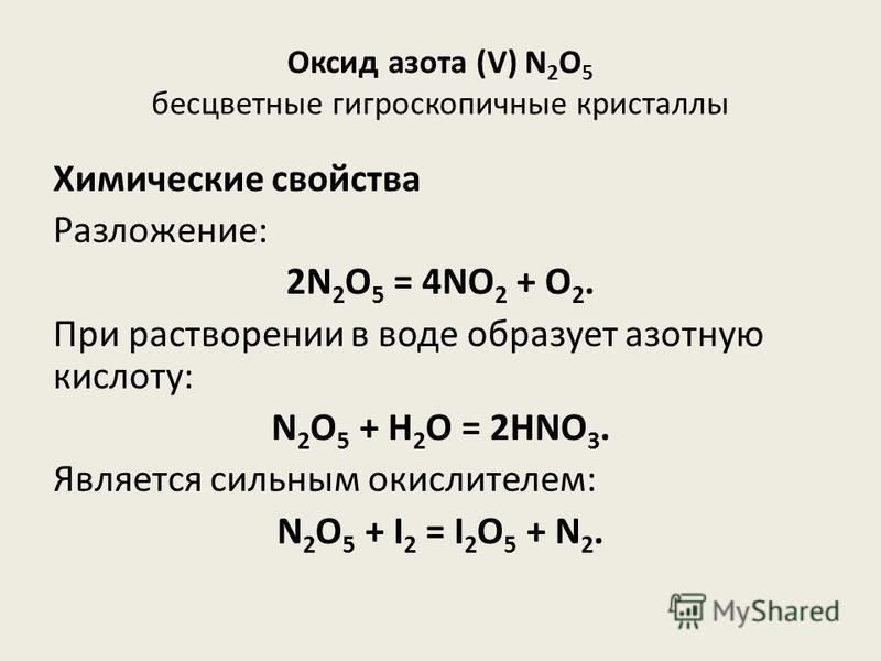 Оксид азота (V) N 2 O 5 бесцветные гигроскопичные кристаллы Химические свойства Разложение: 2N 2 O 5 = 4NO 2 + O 2. При растворении в воде образует азотную кислоту: N 2 O 5 + H 2 O = 2HNO 3. Является сильным окислителем: N 2 O 5 + I 2 = I 2 O 5 + N 2