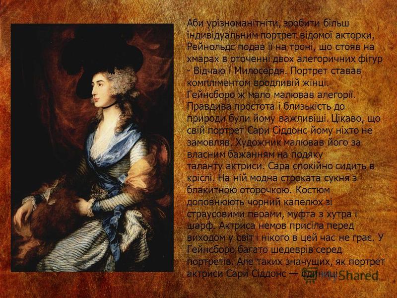 Аби урізноманітніти, зробити більш індивідуальним портрет відомої акторки, Рейнольдс подав її на троні, що стояв на хмарах в оточенні двох алегоричних фігур - Відчаю і Милосердя. Портрет ставав компліментом вродливій жінці. Гейнсборо ж мало малював а