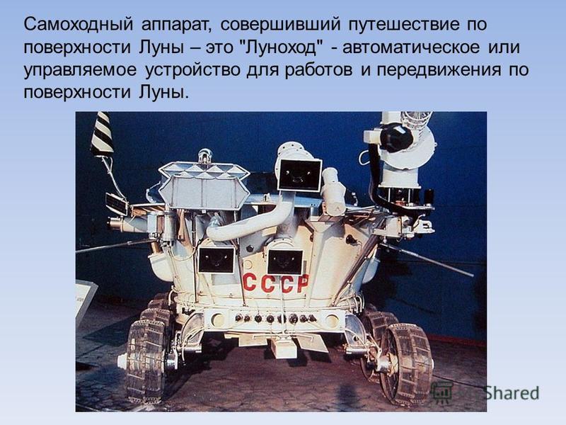 Самоходный аппарат, совершивший путешествие по поверхности Луны – это Луноход - автоматическое или управляемое устройство для роботов и передвижения по поверхности Луны.