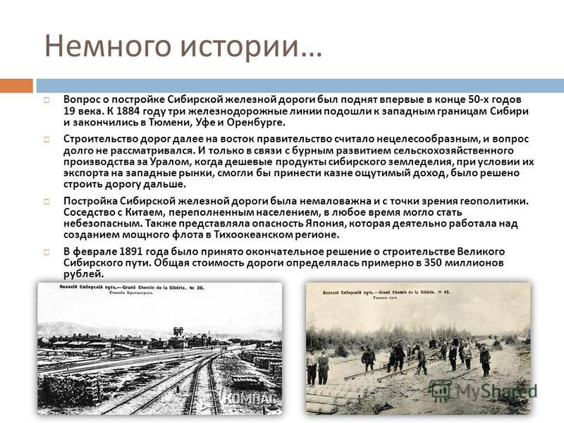 Немного истории … Вопрос о постройке Сибирской железной дороги был поднят впервые в конце 50- х годов 19 века. К 1884 году три железнодорожные линии подошли к западным границам Сибири и закончились в Тюмени, Уфе и Оренбурге. Строительство дорог далее