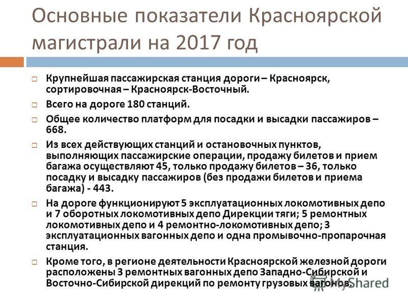 Основные показатели Красноярской магистрали на 2017 год Крупнейшая пассажирская станция дороги – Красноярск, сортировочная – Красноярск - Восточный. Всего на дороге 180 станций. Общее количество платформ для посадки и высадки пассажиров – 668. Из все