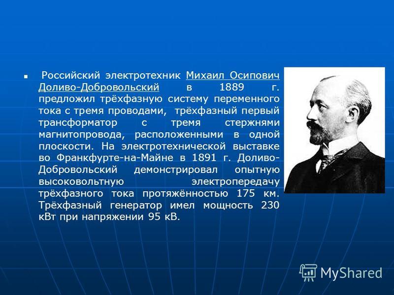 Российский электротехник Михаил Осипович Доливо-Добровольский в 1889 г. предложил трёхфазную систему переменного тока с тремя проводами, трёхфазный первый трансформатор с тремя стержнями магнитопровода, расположенными в одной плоскости. На электротех