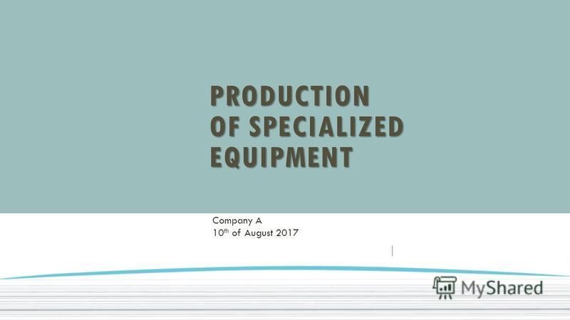 PRODUCTION OF SPECIALIZED EQUIPMENT Company A 10 th of August 2017