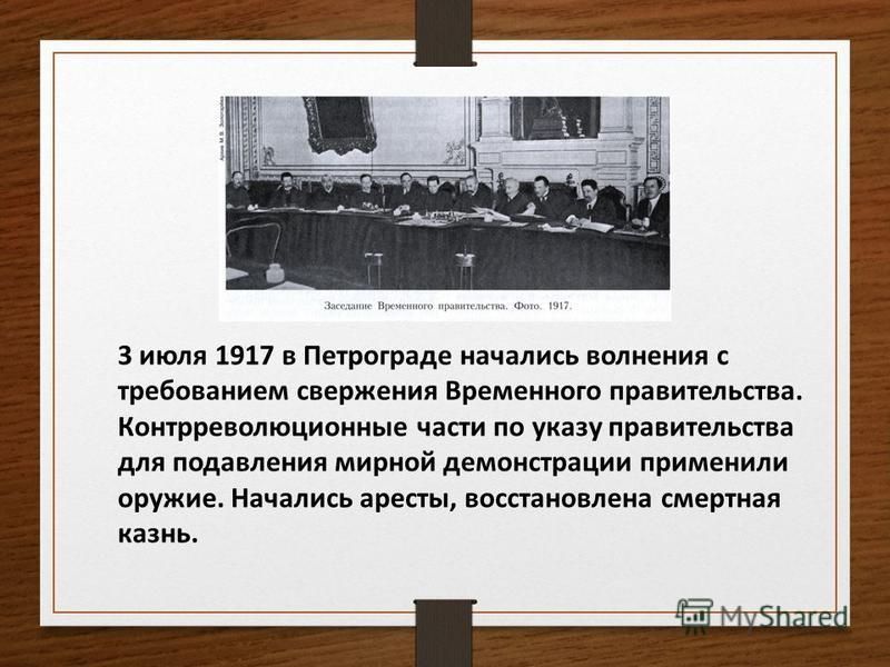 3 июля 1917 в Петрограде начались волнения с требованием свержения Временного правительства. Контрреволюционные части по указу правительства для подавления мирной демонстрации применили оружие. Начались аресты, восстановлена смертная казнь.