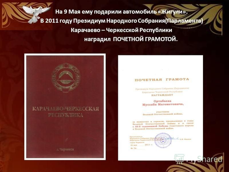 На 9 Мая ему подарили автомобиль «Жигули». В 2011 году Президиум Народного Собрания(Парламента) Карачаево – Черкесской Республики наградил ПОЧЕТНОЙ ГРАМОТОЙ.