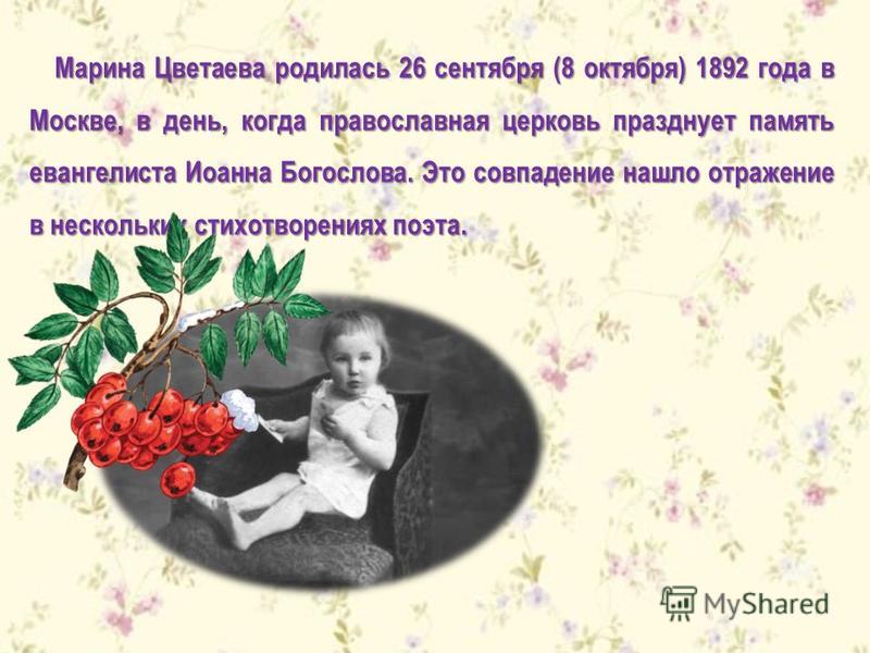 Марина Цветаева родилась 26 сентября (8 октября) 1892 года в Москве, в день, когда православная церковь празднует память евангелиста Иоанна Богослова. Это совпадение нашло отражение в нескольких стихотворениях поэта.