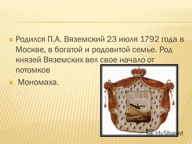 Родился П.А. Вяземский 23 июля 1792 года в Москве, в богатой и родовитой семье. Род князей Вяземских вел свое начало от потомков Мономаха.