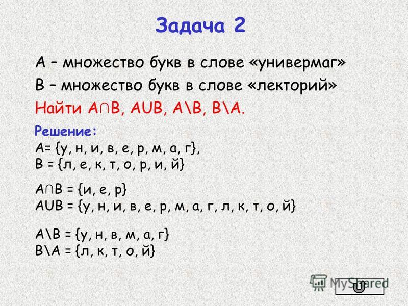 А – множество букв в слове «универмаг» В – множество букв в слове «лекторий» Найти А В, АUВ, А\В, В\А. Задача 2 Решение: А= {у, н, и, в, е, р, м, а, г}, В = {л, е, к, т, о, р, и, й} А В = {и, е, р} АUВ = {у, н, и, в, е, р, м, а, г, л, к, т, о, й} А\В