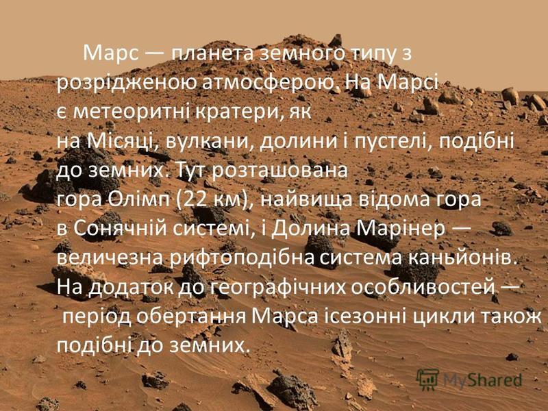 Марс планета земного типу з розрідженою атмосферою. На Марсі є метеоритні кратери, як на Місяці, вулкани, долини і пустелі, подібні до земних. Тут розташована гора Олімп (22 км), найвища відома гора в Сонячній системі, і Долина Марінер величезна рифт