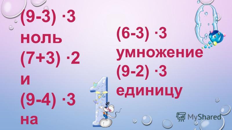 (9-3) ·3 ноль (7+3) ·2 и (9-4) ·3 (6-3) ·3 умножение (9-2) ·3 единицу на