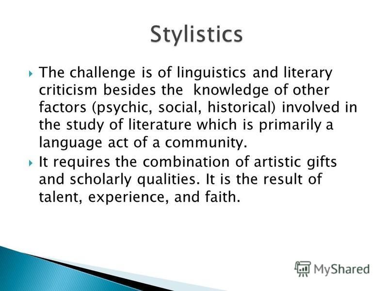 The challenge is of linguistics and literary criticism besides the knowledge of other factors (psychic, social, historical) involved in the study of literature which is primarily a language act of a community. It requires the combination of artistic 