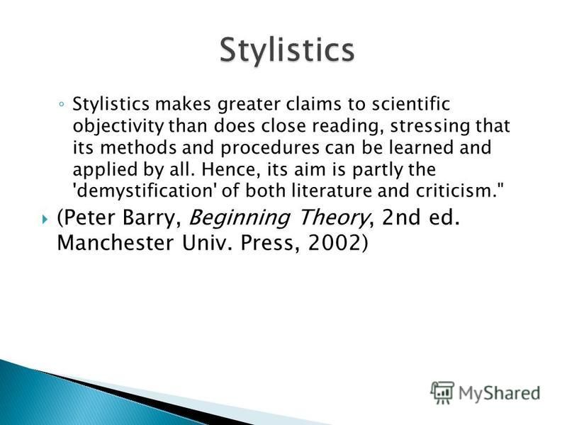 Stylistics makes greater claims to scientific objectivity than does close reading, stressing that its methods and procedures can be learned and applied by all. Hence, its aim is partly the 'demystification' of both literature and criticism.