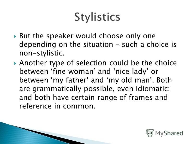 But the speaker would choose only one depending on the situation – such a choice is non-stylistic. Another type of selection could be the choice between fine woman and nice lady or between my father and my old man. Both are grammatically possible, ev