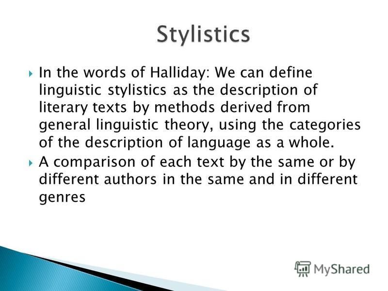 In the words of Halliday: We can define linguistic stylistics as the description of literary texts by methods derived from general linguistic theory, using the categories of the description of language as a whole. A comparison of each text by the sam