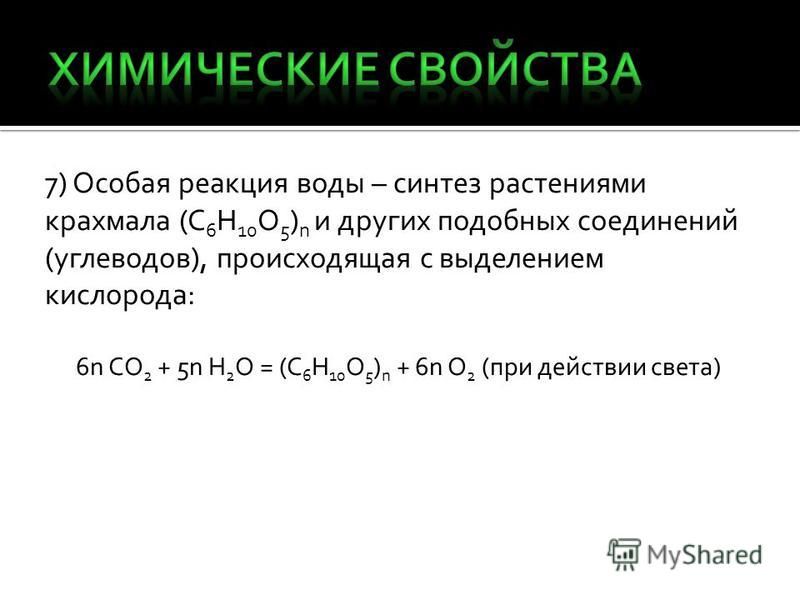 7) Особая реакция воды – синтез растениями крахмала (C 6 H 10 O 5 ) n и других подобных соединений (углеводов), происходящая с выделением кислорода: 6n CO 2 + 5n H 2 O = (C 6 H 10 O 5 ) n + 6n O 2 (при действии света)