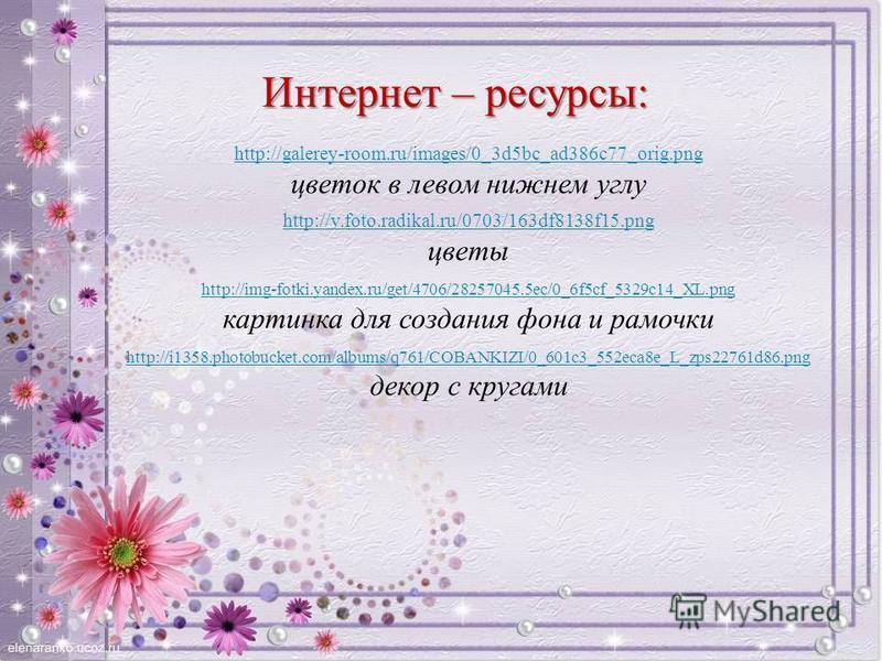 Интернет – ресурсы: http://galerey-room.ru/images/0_3d5bc_ad386c77_orig.png цветок в левом нижнем углу http://v.foto.radikal.ru/0703/163df8138f15. png цветы http://img-fotki.yandex.ru/get/4706/28257045.5ec/0_6f5cf_5329c14_XL.png картинка для создания
